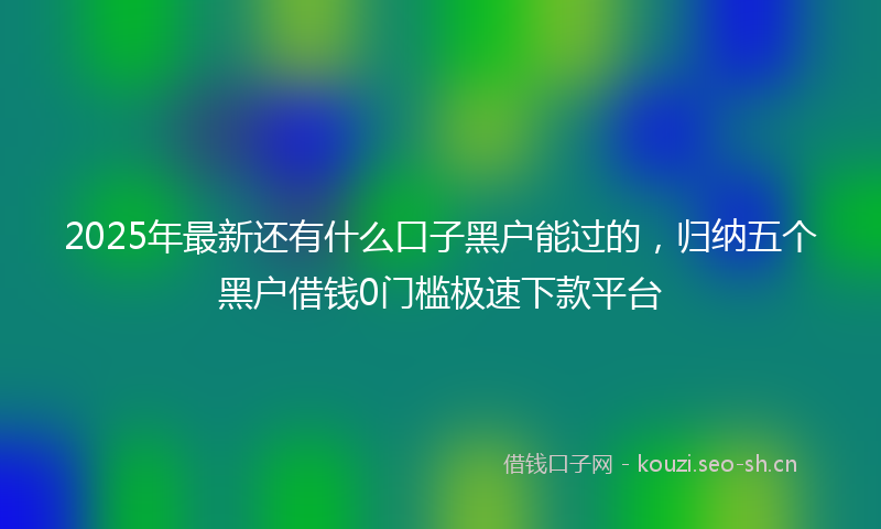 2025年最新还有什么口子黑户能过的，归纳五个黑户借钱0门槛极速下款平台