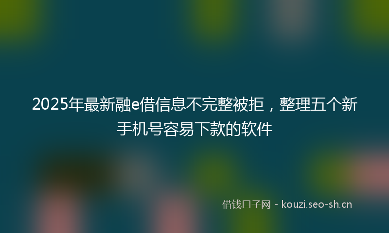 2025年最新融e借信息不完整被拒，整理五个新手机号容易下款的软件