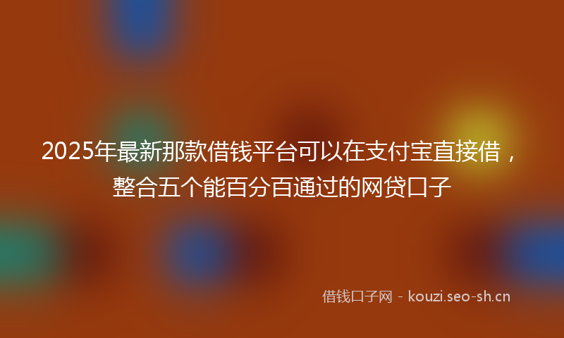 2025年最新那款借钱平台可以在支付宝直接借，整合五个能百分百通过的网贷口子