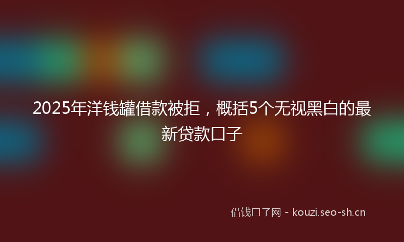 2025年洋钱罐借款被拒，概括5个无视黑白的最新贷款口子