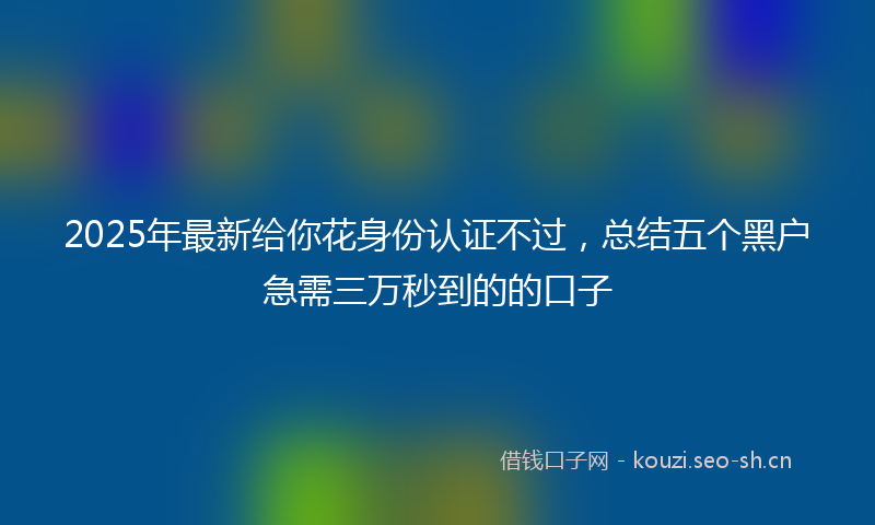 2025年最新给你花身份认证不过，总结五个黑户急需三万秒到的的口子