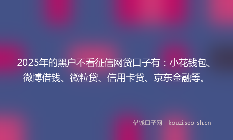 2025年的黑户不看征信网贷口子有：小花钱包、微博借钱、微粒贷、信用卡贷、京东金融等。