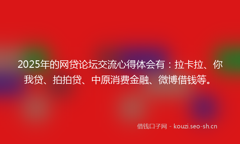 2025年的网贷论坛交流心得体会有：拉卡拉、你我贷、拍拍贷、中原消费金融、微博借钱等。