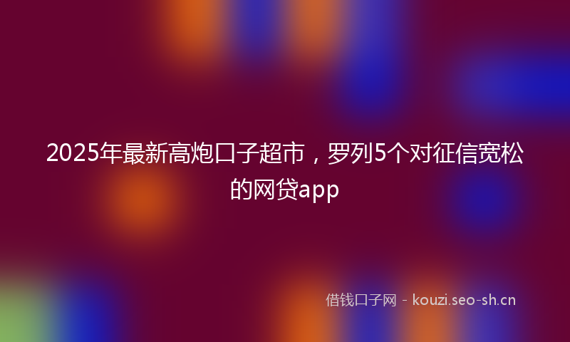 2025年最新高炮口子超市，罗列5个对征信宽松的网贷app