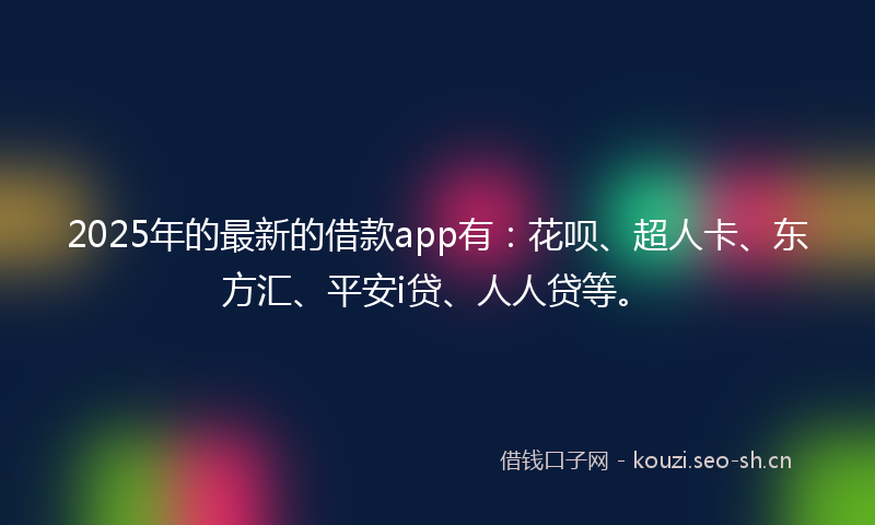 2025年的最新的借款app有：花呗、超人卡、东方汇、平安i贷、人人贷等。