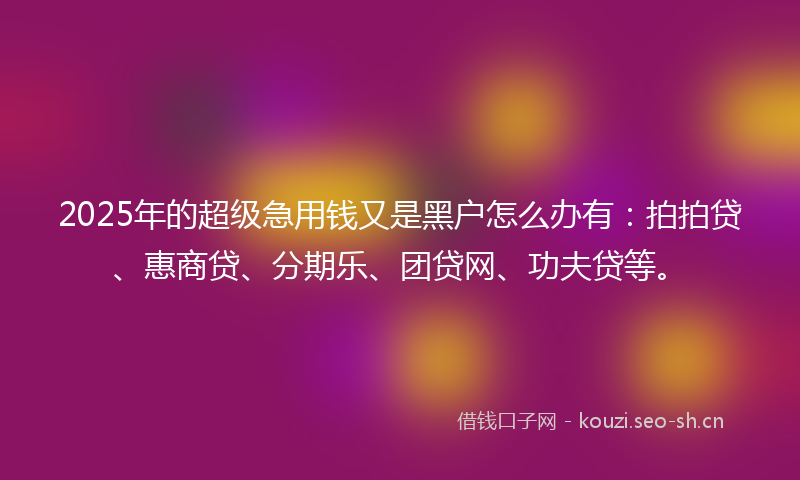 2025年的超级急用钱又是黑户怎么办有：拍拍贷、惠商贷、分期乐、团贷网、功夫贷等。