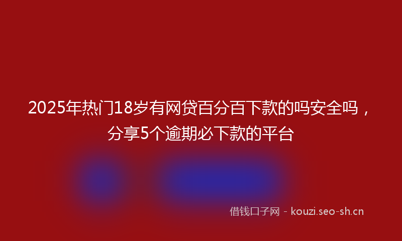 2025年热门18岁有网贷百分百下款的吗安全吗，分享5个逾期必下款的平台