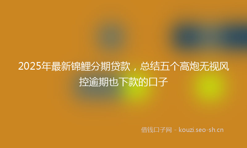 2025年最新锦鲤分期贷款，总结五个高炮无视风控逾期也下款的口子