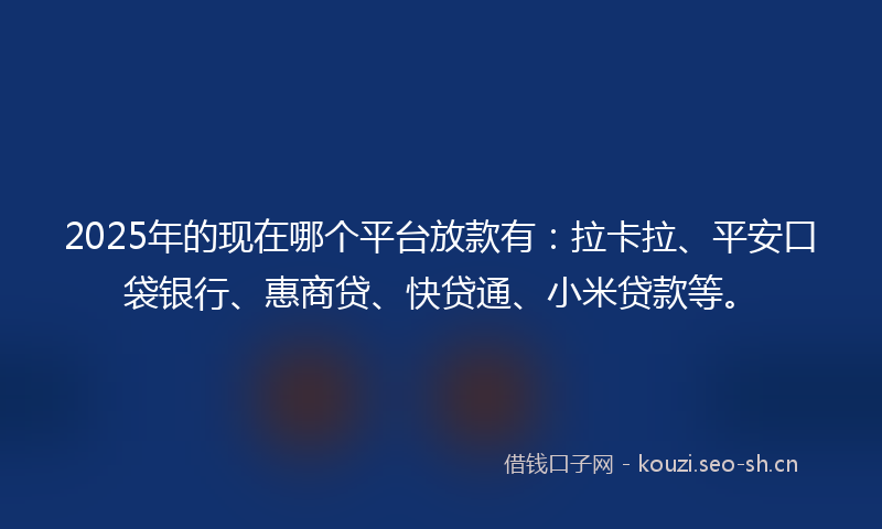 2025年的现在哪个平台放款有：拉卡拉、平安口袋银行、惠商贷、快贷通、小米贷款等。