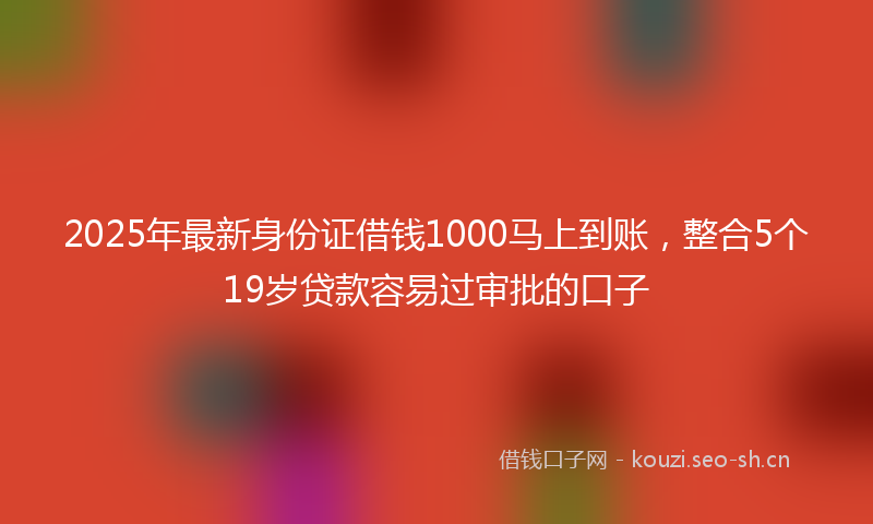 2025年最新身份证借钱1000马上到账，整合5个19岁贷款容易过审批的口子
