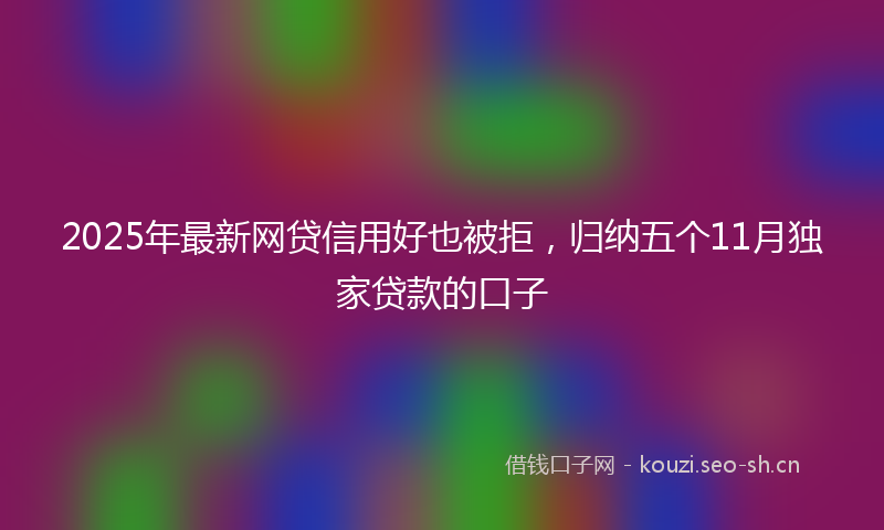 2025年最新网贷信用好也被拒，归纳五个11月独家贷款的口子