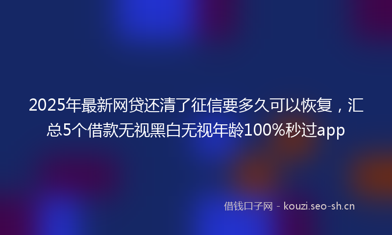 2025年最新网贷还清了征信要多久可以恢复，汇总5个借款无视黑白无视年龄100%秒过app