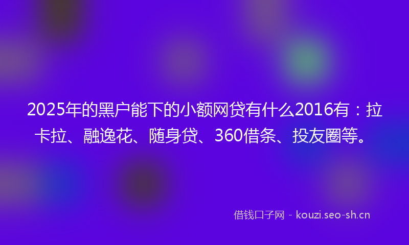 2025年的黑户能下的小额网贷有什么2016有：拉卡拉、融逸花、随身贷、360借条、投友圈等。