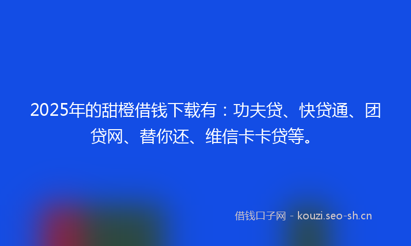 2025年的甜橙借钱下载有：功夫贷、快贷通、团贷网、替你还、维信卡卡贷等。