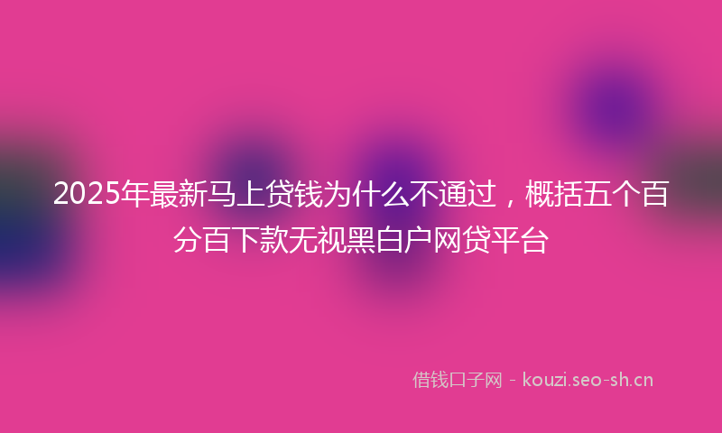 2025年最新马上贷钱为什么不通过，概括五个百分百下款无视黑白户网贷平台