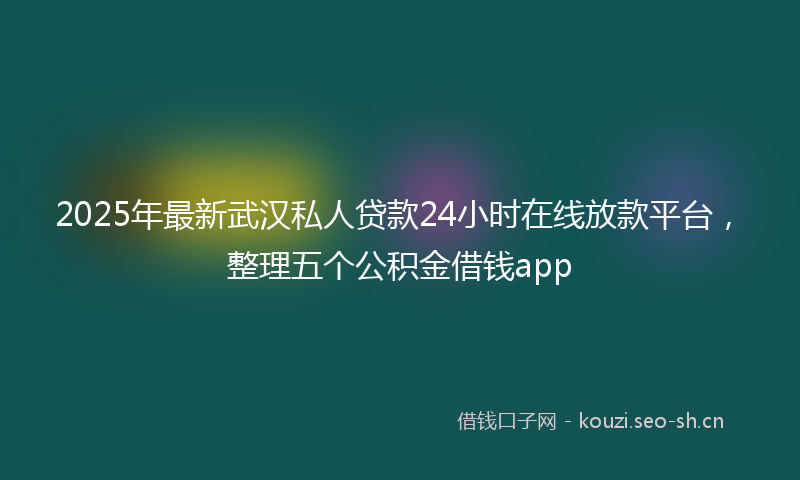 2025年最新武汉私人贷款24小时在线放款平台，整理五个公积金借钱app