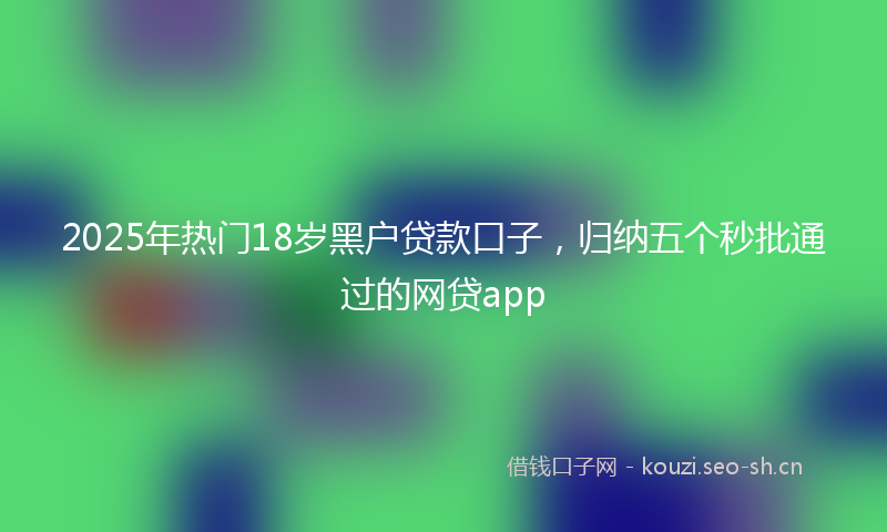 2025年热门18岁黑户贷款口子，归纳五个秒批通过的网贷app