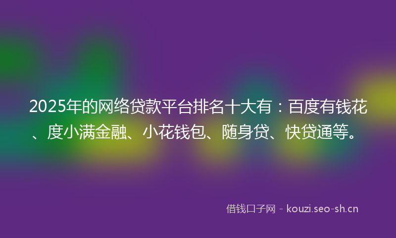 2025年的网络贷款平台排名十大有：百度有钱花、度小满金融、小花钱包、随身贷、快贷通等。