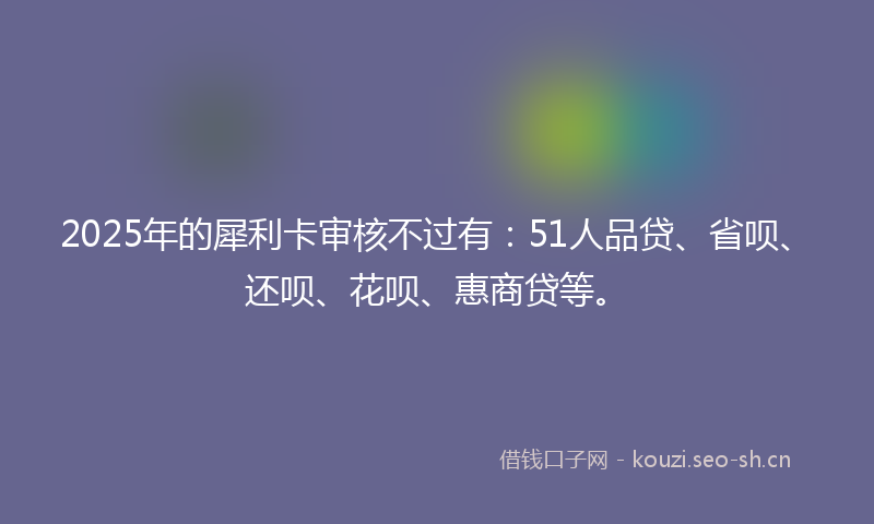 2025年的犀利卡审核不过有：51人品贷、省呗、还呗、花呗、惠商贷等。