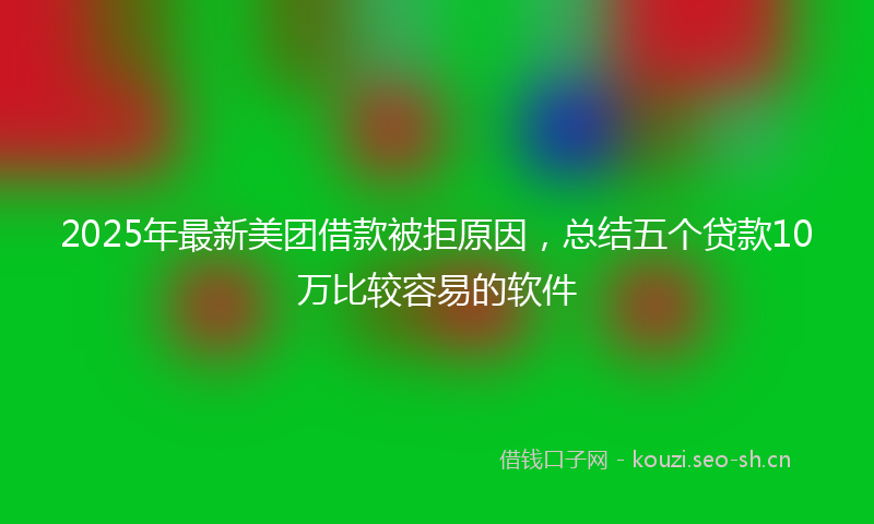 2025年最新美团借款被拒原因，总结五个贷款10万比较容易的软件