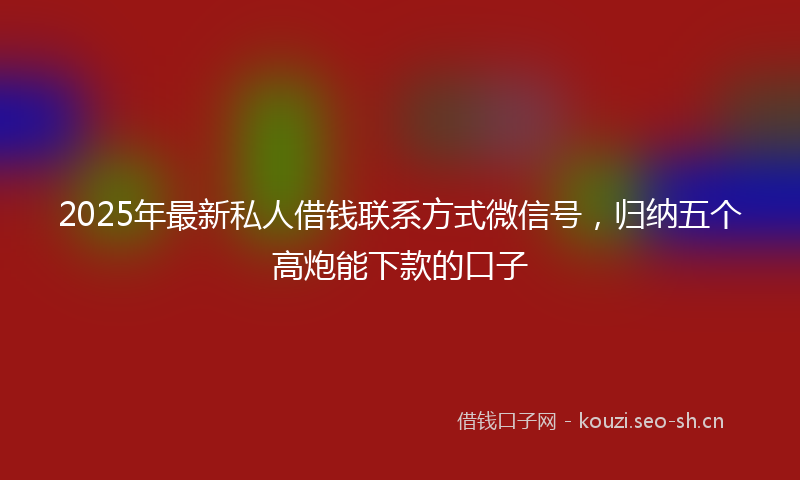 2025年最新私人借钱联系方式微信号，归纳五个高炮能下款的口子