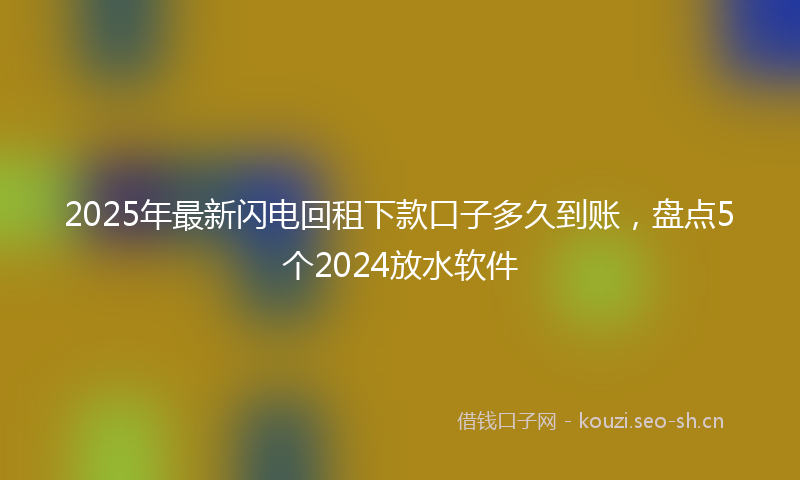 2025年最新闪电回租下款口子多久到账，盘点5个2024放水软件