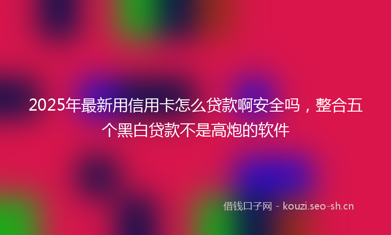 2025年最新用信用卡怎么贷款啊安全吗，整合五个黑白贷款不是高炮的软件