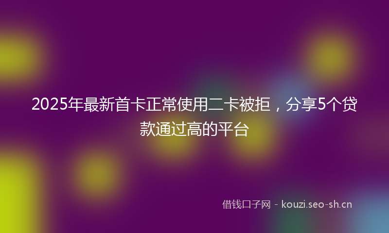 2025年最新首卡正常使用二卡被拒，分享5个贷款通过高的平台