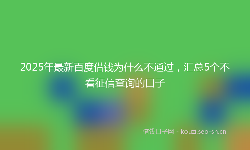 2025年最新百度借钱为什么不通过，汇总5个不看征信查询的口子