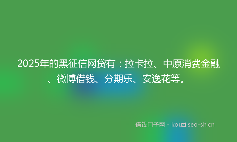 2025年的黑征信网贷有：拉卡拉、中原消费金融、微博借钱、分期乐、安逸花等。