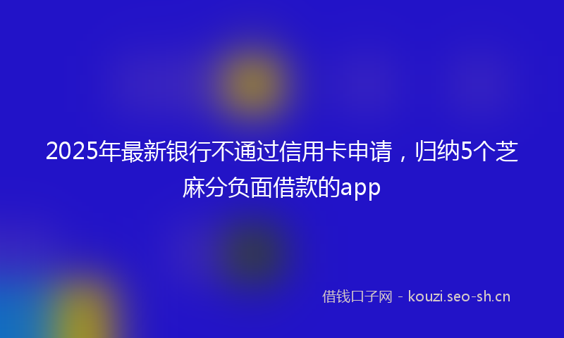 2025年最新银行不通过信用卡申请，归纳5个芝麻分负面借款的app
