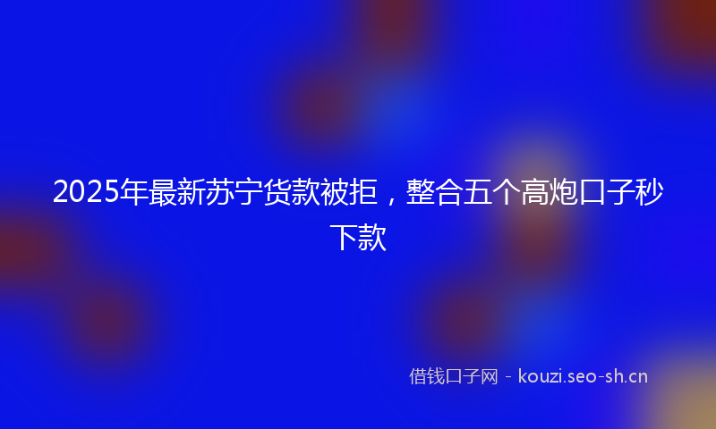 2025年最新苏宁货款被拒，整合五个高炮口子秒下款