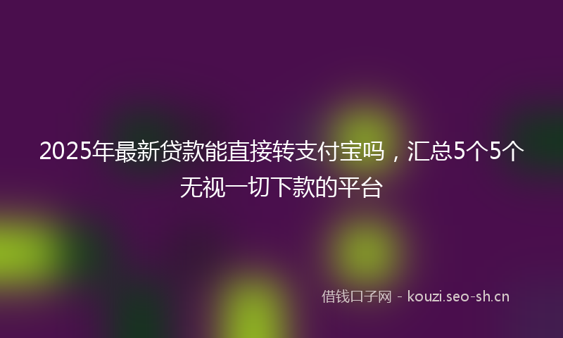 2025年最新贷款能直接转支付宝吗，汇总5个5个无视一切下款的平台