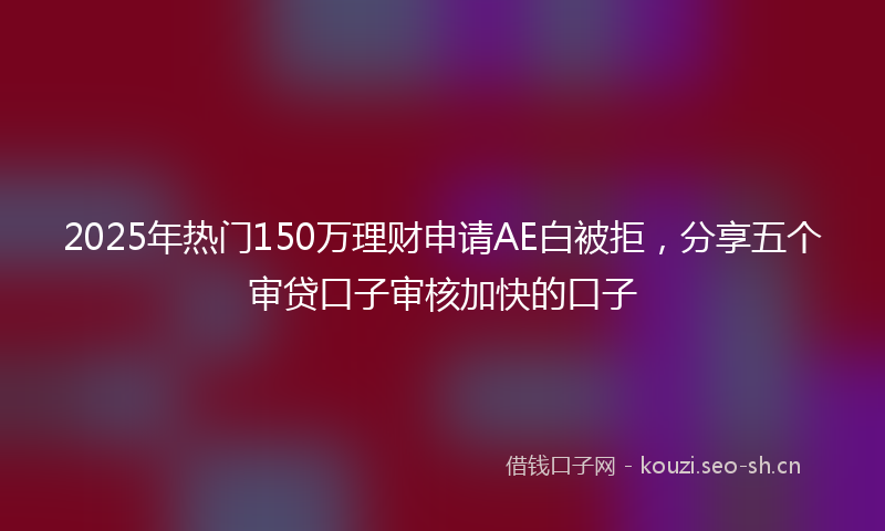 2025年热门150万理财申请AE白被拒，分享五个审贷口子审核加快的口子