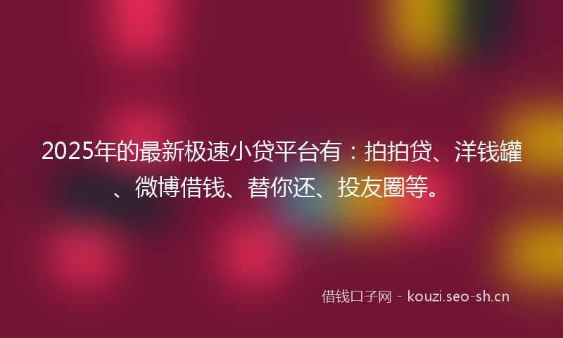 2025年的最新极速小贷平台有：拍拍贷、洋钱罐、微博借钱、替你还、投友圈等。