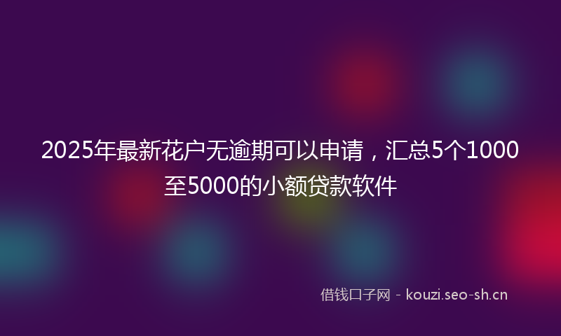 2025年最新花户无逾期可以申请，汇总5个1000至5000的小额贷款软件