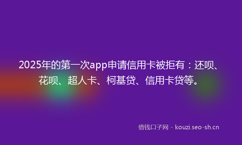 2025年的第一次app申请信用卡被拒有：还呗、花呗、超人卡、柯基贷、信用卡贷等。