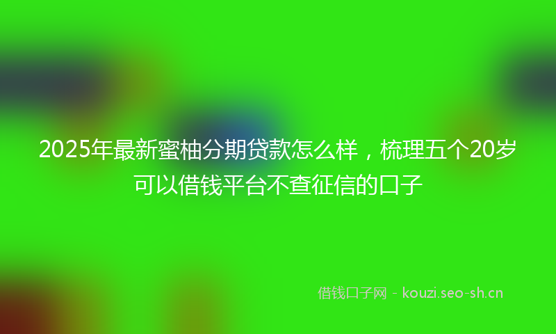 2025年最新蜜柚分期贷款怎么样，梳理五个20岁可以借钱平台不查征信的口子
