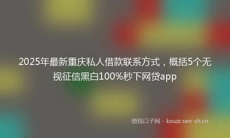 2025年最新重庆私人借款联系方式，概括5个无视征信黑白100%秒下网贷app