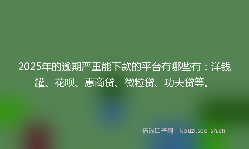 2025年的逾期严重能下款的平台有哪些有：洋钱罐、花呗、惠商贷、微粒贷、功夫贷等。