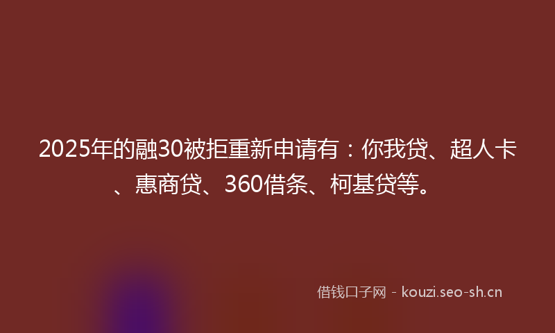 2025年的融30被拒重新申请有：你我贷、超人卡、惠商贷、360借条、柯基贷等。