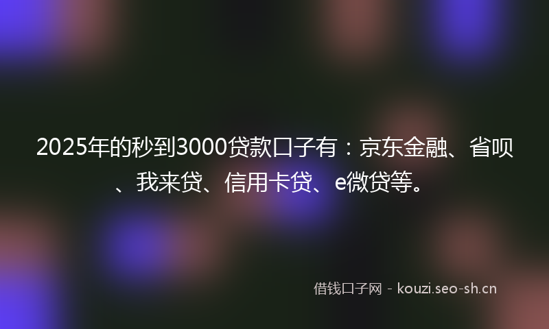2025年的秒到3000贷款口子有：京东金融、省呗、我来贷、信用卡贷、e微贷等。