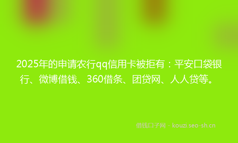 2025年的申请农行qq信用卡被拒有：平安口袋银行、微博借钱、360借条、团贷网、人人贷等。