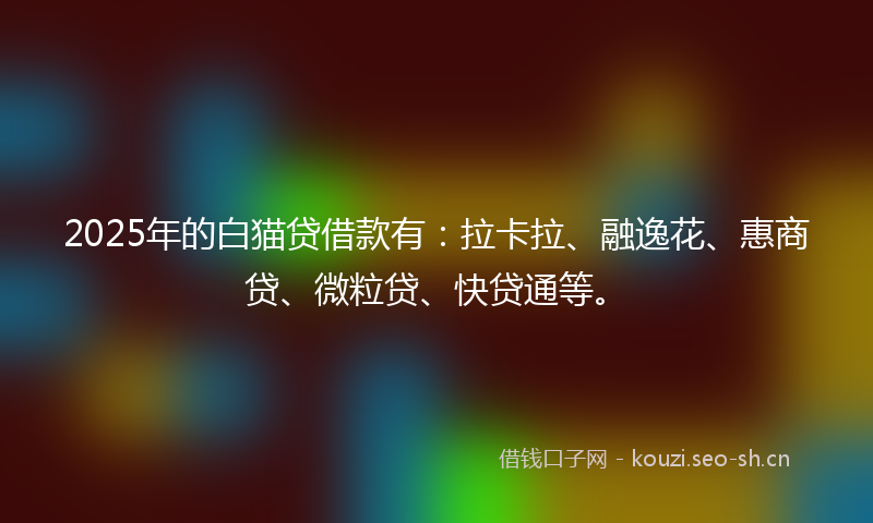 2025年的白猫贷借款有：拉卡拉、融逸花、惠商贷、微粒贷、快贷通等。