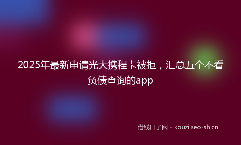 2025年最新申请光大携程卡被拒，汇总五个不看负债查询的app