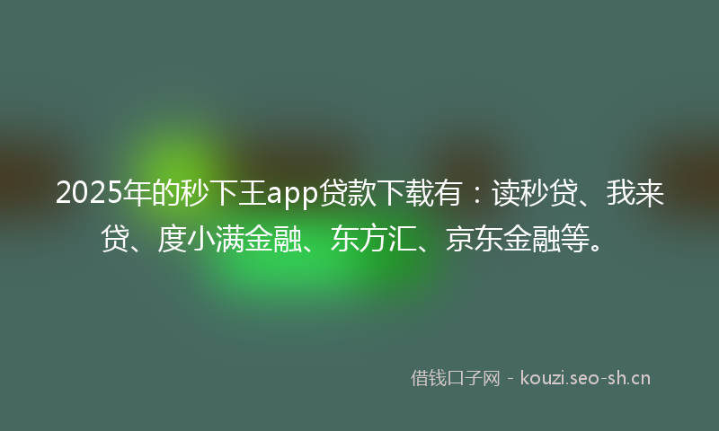 2025年的秒下王app贷款下载有：读秒贷、我来贷、度小满金融、东方汇、京东金融等。
