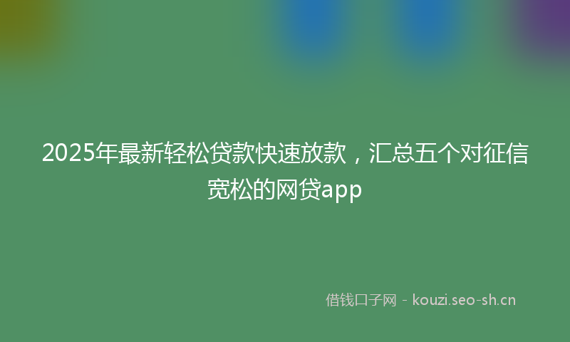 2025年最新轻松贷款快速放款，汇总五个对征信宽松的网贷app
