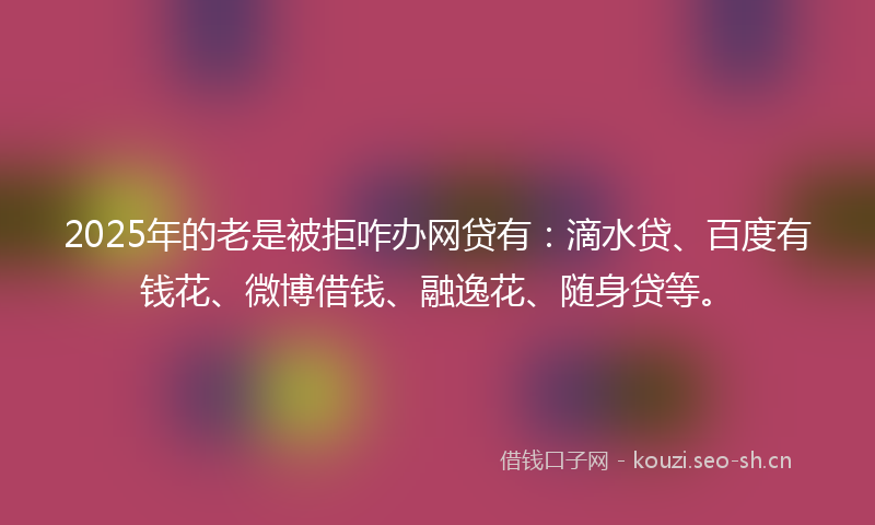 2025年的老是被拒咋办网贷有：滴水贷、百度有钱花、微博借钱、融逸花、随身贷等。