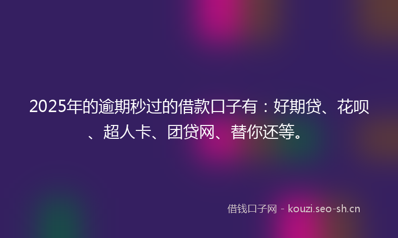 2025年的逾期秒过的借款口子有：好期贷、花呗、超人卡、团贷网、替你还等。