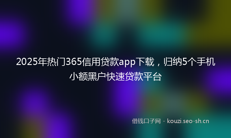 2025年热门365信用贷款app下载，归纳5个手机小额黑户快速贷款平台